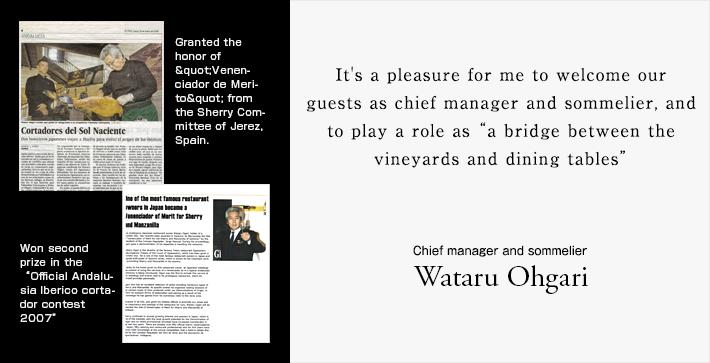 It's a pleasure for me to welcome our guests as chief manager and sommelier, and to play a role as &auot;a bridge between the vineyards and dining tables&auot;. -Wataru Ohgari-